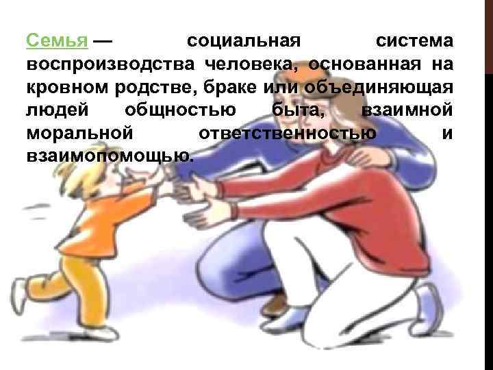 Семья — социальная система воспроизводства человека, основанная на кровном родстве, браке или объединяющая людей