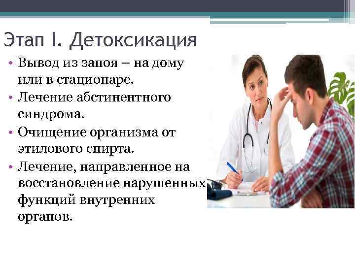 Этап I. Детоксикация • Вывод из запоя – на дому или в стационаре. •