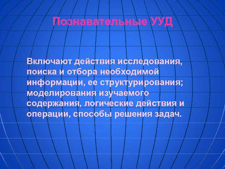 Познавательные УУД Включают действия исследования, поиска и отбора необходимой информации, ее структурирования; моделирования изучаемого