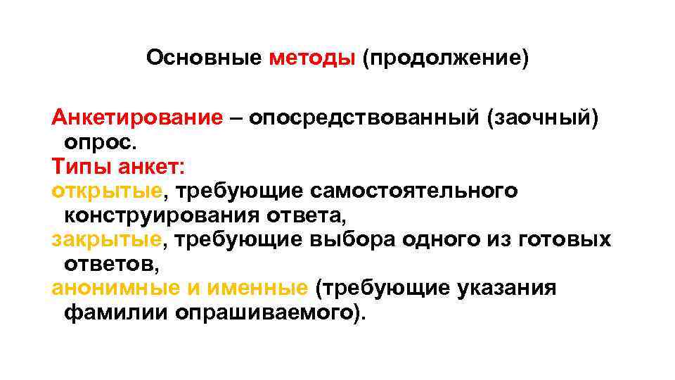 Основные методы (продолжение) Анкетирование – опосредствованный (заочный) опрос. Типы анкет: открытые, требующие самостоятельного конструирования