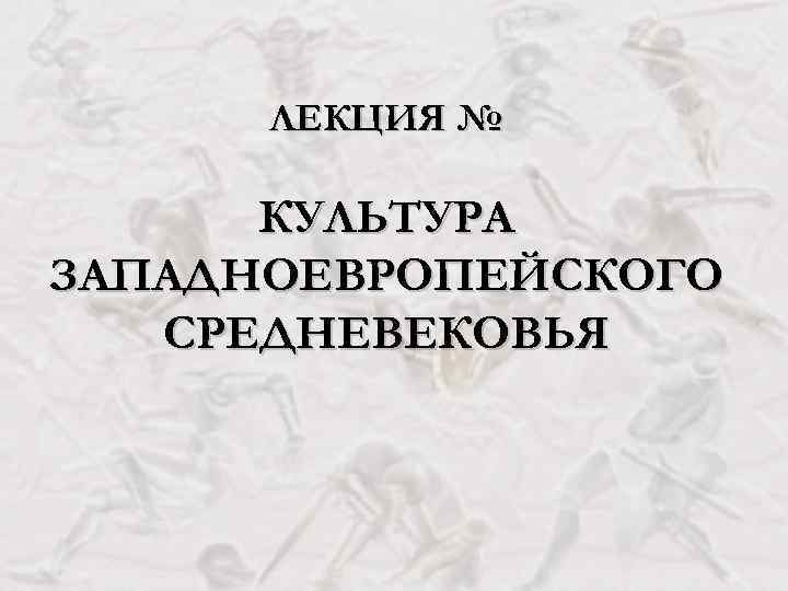 ЛЕКЦИЯ № КУЛЬТУРА ЗАПАДНОЕВРОПЕЙСКОГО СРЕДНЕВЕКОВЬЯ 
