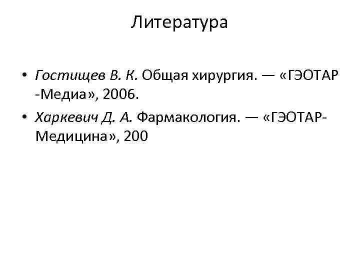 Литература • Гостищев В. К. Общая хирургия. — «ГЭОТАР -Медиа» , 2006. • Харкевич