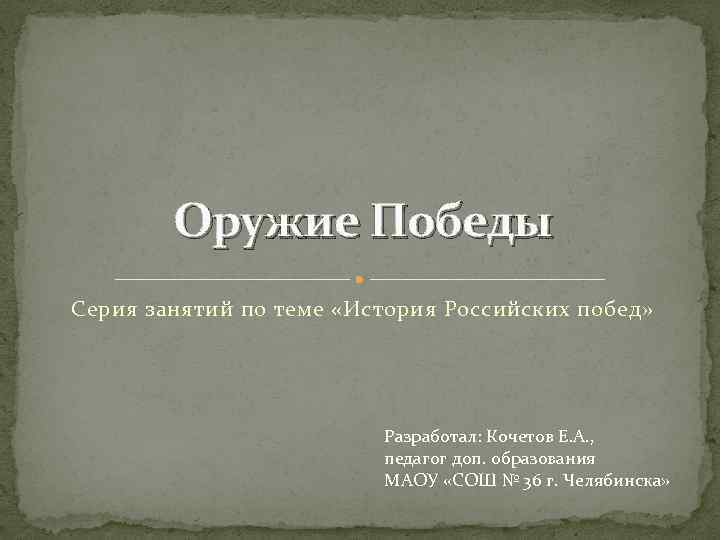 Оружие Победы Серия занятий по теме «История Российских побед» Разработал: Кочетов Е. А. ,