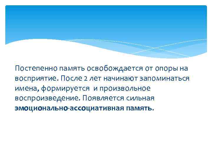 Постепенно память освобождается от опоры на восприятие. После 2 лет начинают запоминаться имена, формируется