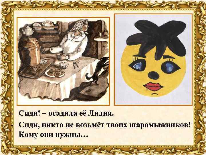 - Сиди! – осадила её Лидия. - Сиди, никто не возьмёт твоих шаромыжников! Кому