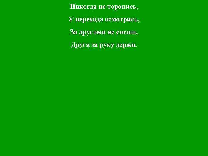 Никогда не торопись, У перехода осмотрись, За другими не спеши, Друга за руку держи.