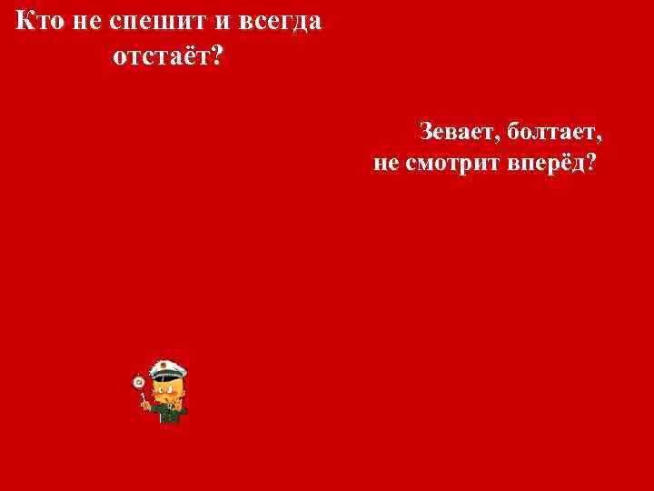 Кто не спешит и всегда отстаёт? Зевает, болтает, не смотрит вперёд? 