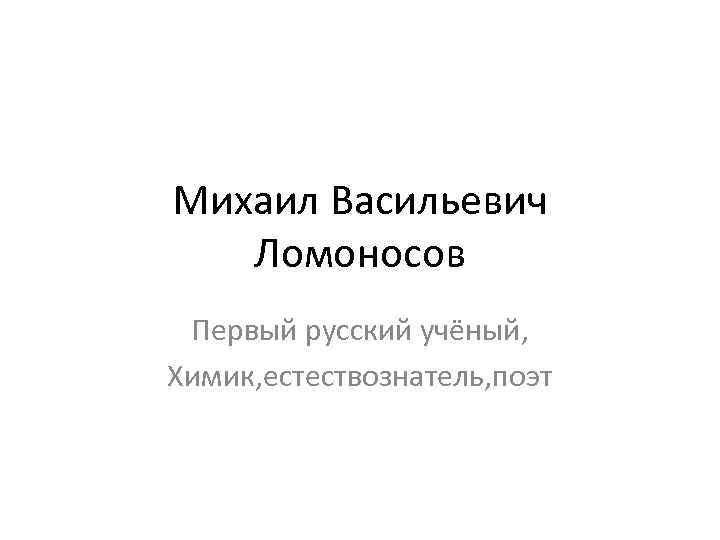 Михаил Васильевич Ломоносов Первый русский учёный, Химик, естествознатель, поэт 