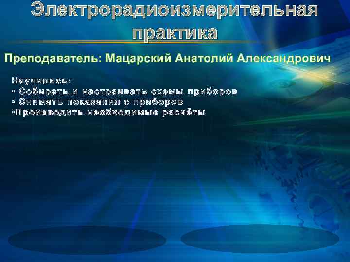 Электрорадиоизмерительная практика Преподаватель: Мацарский Анатолий Александрович Научились: • Собирать и настраивать схемы приборов •
