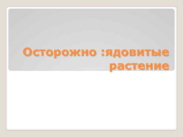 Осторожно : ядовитые растение 
