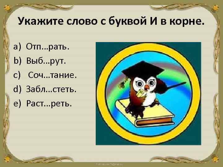 Укажите слово с буквой И в корне. a) b) c) d) e) Отп…рать. Выб…рут.