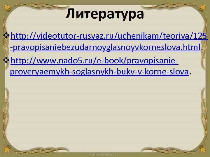 Литература vhttp: //videotutor-rusyaz. ru/uchenikam/teoriya/125 -pravopisaniebezudarnoyglasnoyvkorneslova. html. vhttp: //www. nado 5. ru/e-book/pravopisanieproveryaemykh-soglasnykh-bukv-v-korne-slova. 