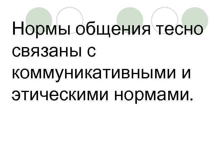Нормы общения тесно связаны с коммуникативными и этическими нормами. 