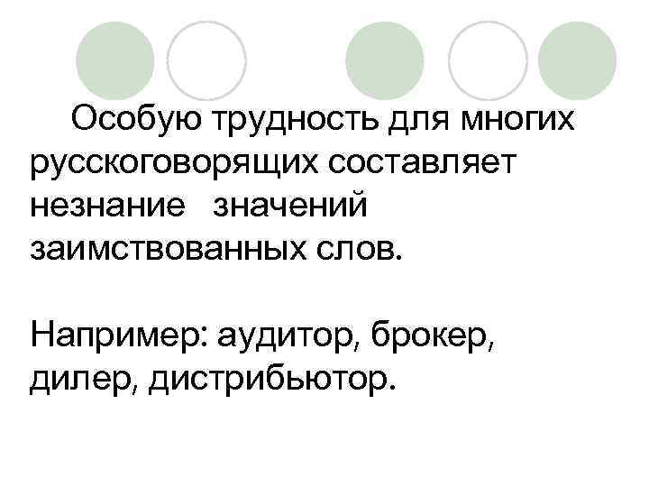 Особую трудность для многих русскоговорящих составляет незнание значений заимствованных слов. Например: аудитор, брокер, дилер,