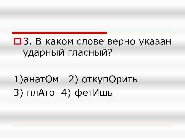 o 3. В каком слове верно указан ударный гласный? 1)анат. Ом 2) откуп. Орить