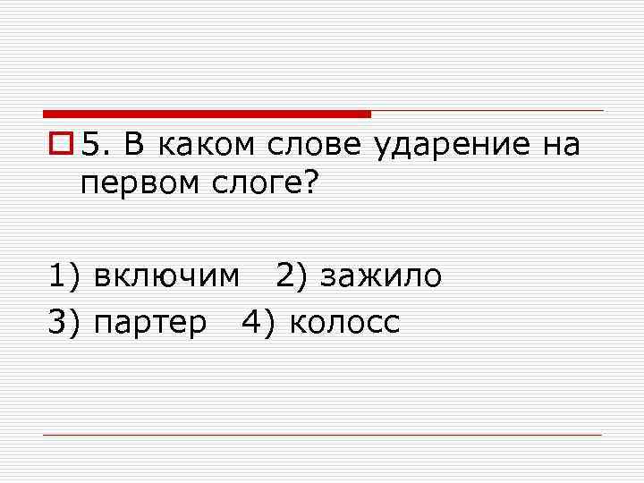 o 5. В каком слове ударение на первом слоге? 1) включим 2) зажило 3)
