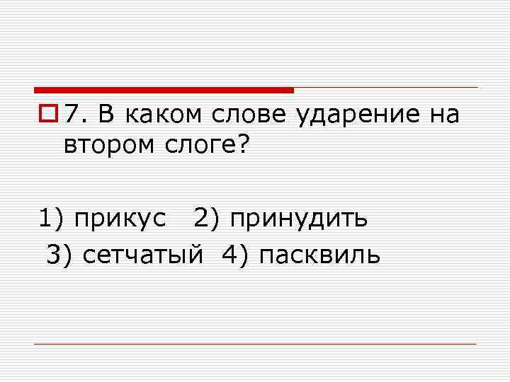 o 7. В каком слове ударение на втором слоге? 1) прикус 2) принудить 3)