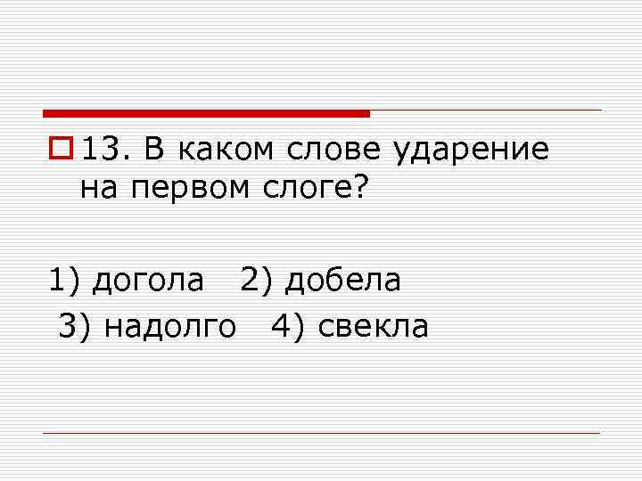 o 13. В каком слове ударение на первом слоге? 1) догола 2) добела 3)