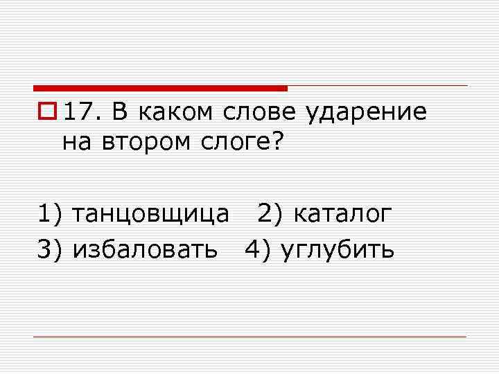o 17. В каком слове ударение на втором слоге? 1) танцовщица 2) каталог 3)