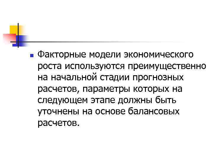 n Факторные модели экономического роста используются преимущественно на начальной стадии прогнозных расчетов, параметры которых