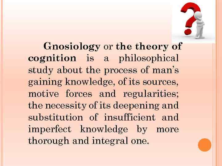 Gnosiology or theory of cognition is a philosophical study about the process of man’s