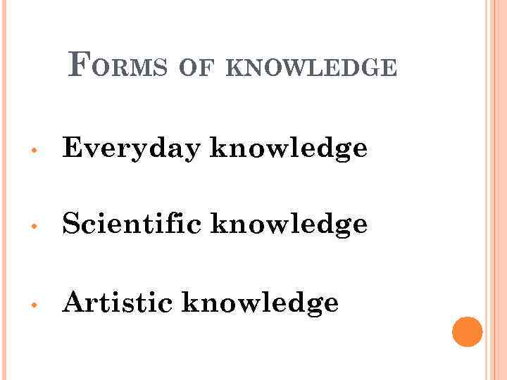 FORMS OF KNOWLEDGE • Everyday knowledge • Scientific knowledge • Artistic knowledge 