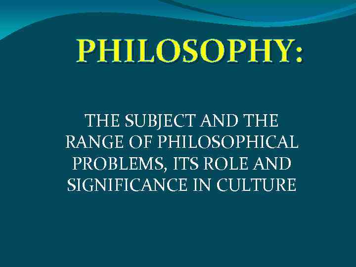 PHILOSOPHY: THE SUBJECT AND THE RANGE OF PHILOSOPHICAL PROBLEMS, ITS ROLE AND SIGNIFICANCE IN