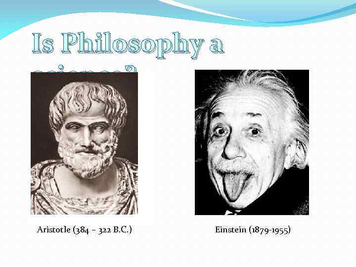 Is Philosophy a science? Aristotle (384 – 322 B. C. ) Einstein (1879 -1955)
