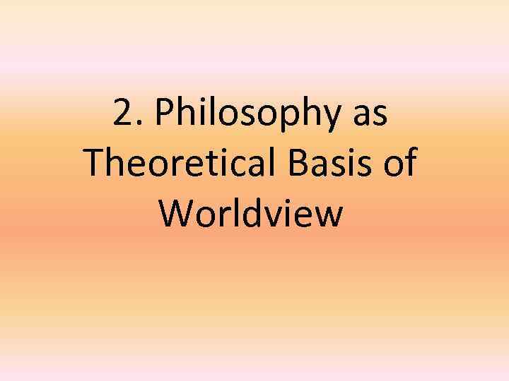 2. Philosophy as Theoretical Basis of Worldview 