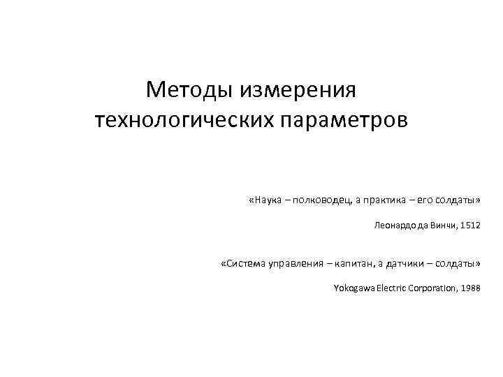Методы измерения технологических параметров «Наука – полководец, а практика – его солдаты» Леонардо да