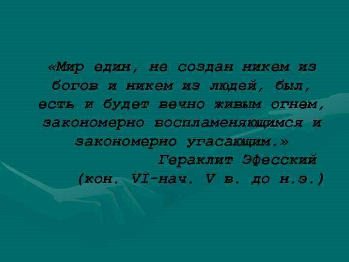  «Мир един, не создан никем из богов и никем из людей, был, есть