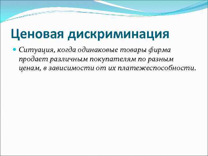 Ценовая дискриминация Ситуация, когда одинаковые товары фирма продает различным покупателям по разным ценам, в