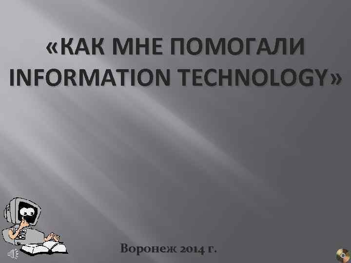  «КАК МНЕ ПОМОГАЛИ INFORMATION TECHNOLOGY» Воронеж 2014 г. 