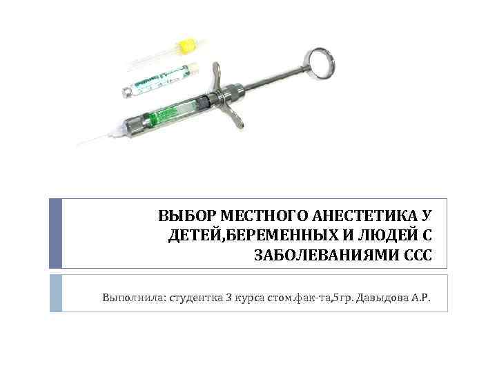 ВЫБОР МЕСТНОГО АНЕСТЕТИКА У ДЕТЕЙ, БЕРЕМЕННЫХ И ЛЮДЕЙ С ЗАБОЛЕВАНИЯМИ ССС Выполнила: студентка 3