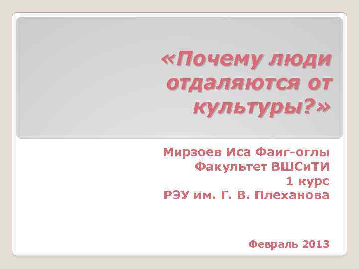  «Почему люди отдаляются от культуры? » Мирзоев Иса Фаиг-оглы Факультет ВШСи. ТИ 1