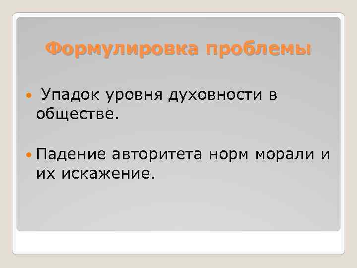 Формулировка проблемы Упадок уровня духовности в обществе. Падение авторитета норм морали и их искажение.