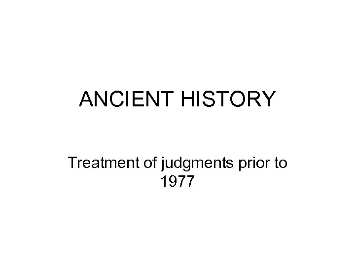 ANCIENT HISTORY Treatment of judgments prior to 1977 