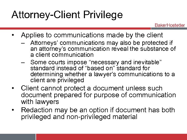 Attorney-Client Privilege • Applies to communications made by the client – Attorneys’ communications may