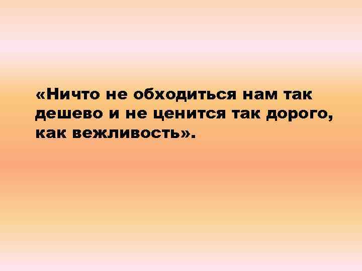  «Ничто не обходиться нам так дешево и не ценится так дорого, как вежливость»