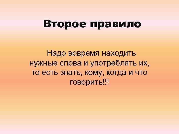 Второе правило Надо вовремя находить нужные слова и употреблять их, то есть знать, кому,