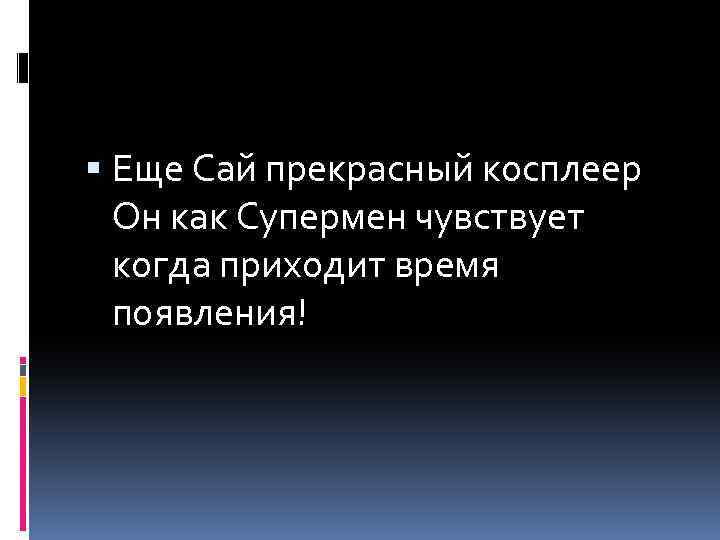  Еще Сай прекрасный косплеер Он как Супермен чувствует когда приходит время появления! 