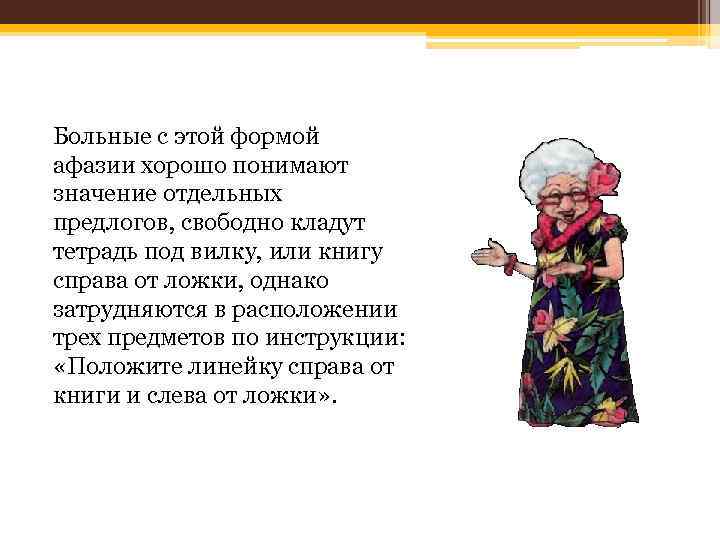 Больные с этой формой афазии хорошо понимают значение отдельных предлогов, свободно кладут тетрадь под