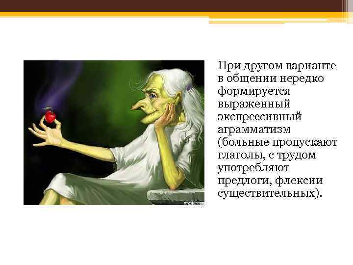 При другом варианте в общении нередко формируется выраженный экспрессивный аграмматизм (больные пропускают глаголы, с