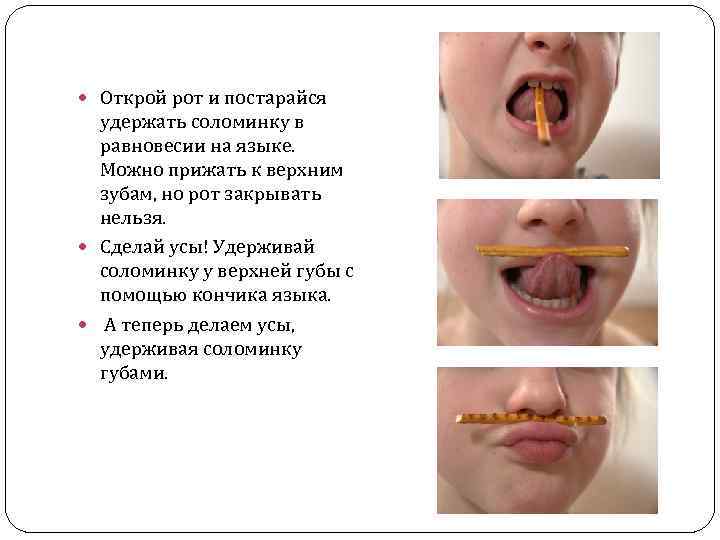  Открой рот и постарайся удержать соломинку в равновесии на языке. Можно прижать к