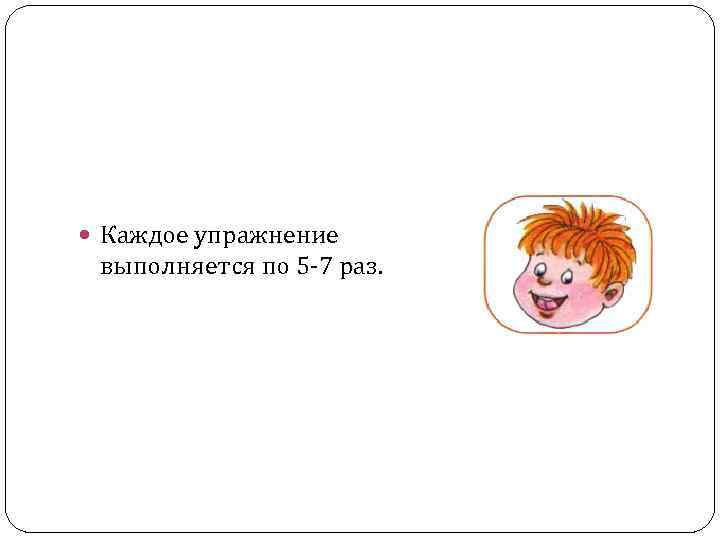  Каждое упражнение выполняется по 5 -7 раз. 