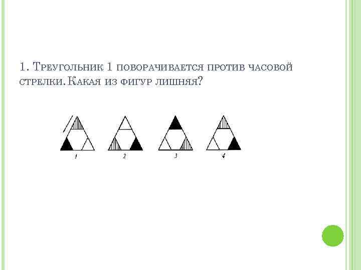 1. ТРЕУГОЛЬНИК 1 ПОВОРАЧИВАЕТСЯ ПРОТИВ ЧАСОВОЙ СТРЕЛКИ. КАКАЯ ИЗ ФИГУР ЛИШНЯЯ? 