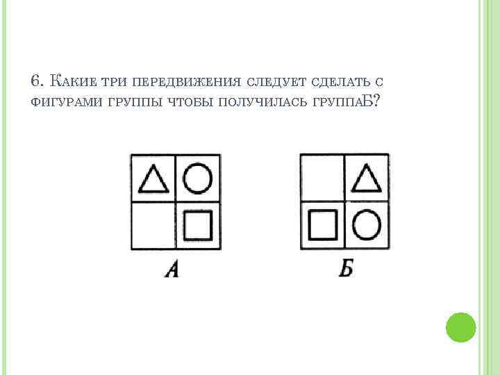 6. КАКИЕ ТРИ ПЕРЕДВИЖЕНИЯ СЛЕДУЕТ СДЕЛАТЬ С ФИГУРАМИ ГРУППЫ ЧТОБЫ ПОЛУЧИЛАСЬ ГРУППА Б? 