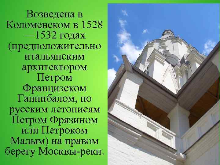 Возведена в Коломенском в 1528 — 1532 годах (предположительно итальянским архитектором Петром Францизском Ганнибалом,