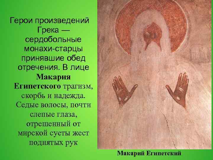 Герои произведений Грека — сердобольные монахи-старцы принявшие обед отречения. В лице Макария Египетского трагизм,