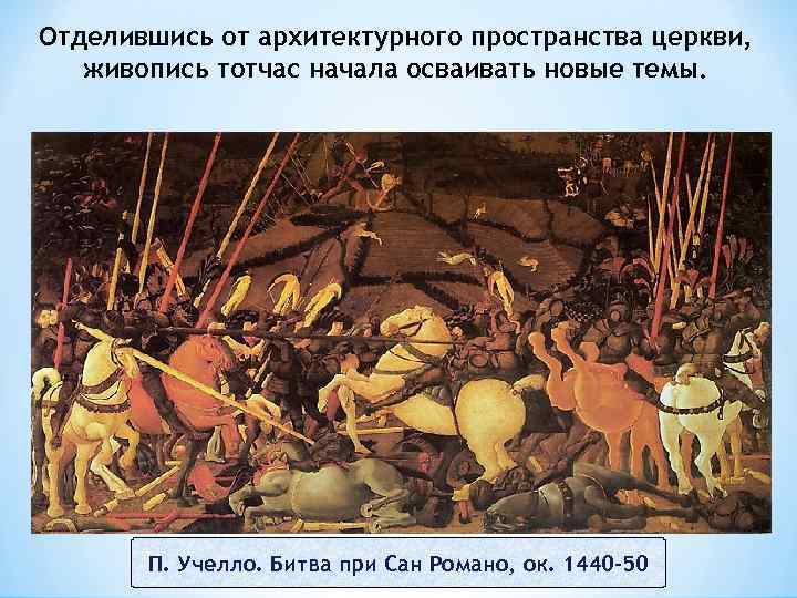 Отделившись от архитектурного пространства церкви, живопись тотчас начала осваивать новые темы. П. Учелло. Битва